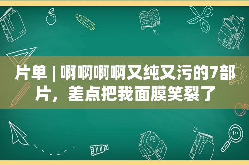 片单 | 啊啊啊啊又纯又污的7部片，差点把我面膜笑裂了