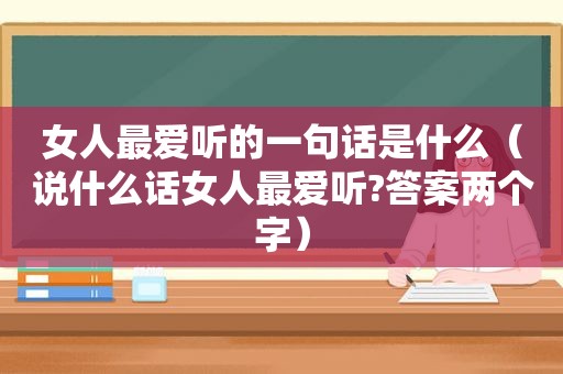 女人最爱听的一句话是什么（说什么话女人最爱听?答案两个字）