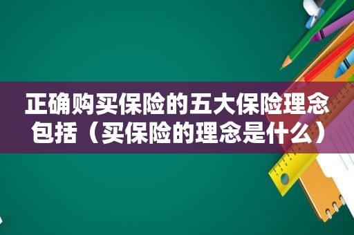 正确购买保险的五大保险理念包括（买保险的理念是什么）