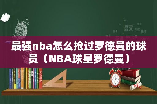 最强nba怎么抢过罗德曼的球员（NBA球星罗德曼）