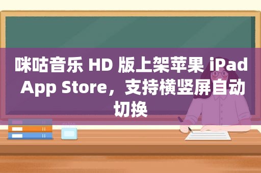 咪咕音乐 HD 版上架苹果 iPad App Store，支持横竖屏自动切换