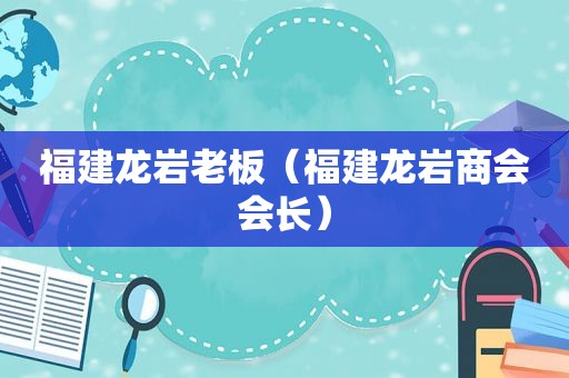 福建龙岩老板（福建龙岩商会会长）