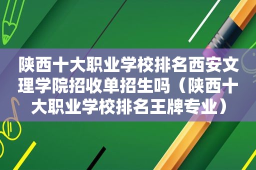 陕西十大职业学校排名西安文理学院招收单招生吗（陕西十大职业学校排名王牌专业）