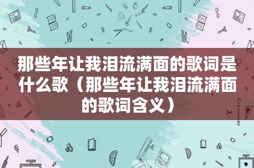 那些年让我泪流满面的歌词是什么歌（那些年让我泪流满面的歌词含义）