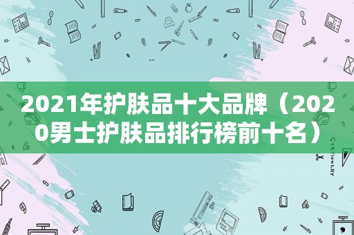 2021年护肤品十大品牌（2020男士护肤品排行榜前十名）