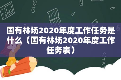 国有林场2020年度工作任务是什么（国有林场2020年度工作任务表）