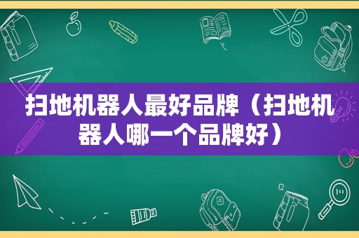 扫地机器人最好品牌（扫地机器人哪一个品牌好）