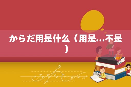 からだ用是什么（用是…不是）