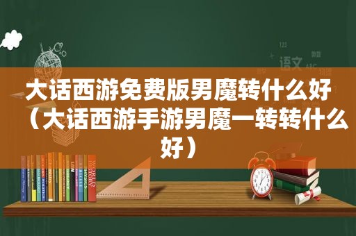 大话西游免费版男魔转什么好（大话西游手游男魔一转转什么好）