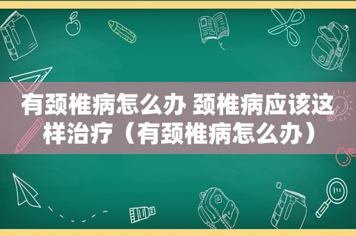 有颈椎病怎么办 颈椎病应该这样治疗（有颈椎病怎么办）