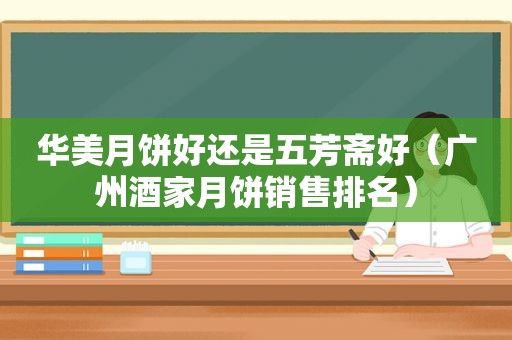 华美月饼好还是五芳斋好（广州酒家月饼销售排名）