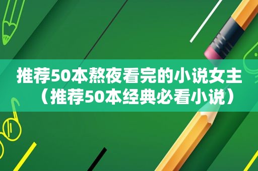 推荐50本熬夜看完的小说女主（推荐50本经典必看小说）