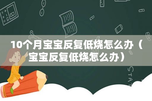 10个月宝宝反复低烧怎么办（宝宝反复低烧怎么办）