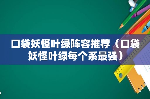 口袋妖怪叶绿阵容推荐（口袋妖怪叶绿每个系最强）