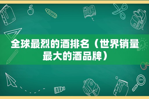 全球最烈的酒排名（世界销量最大的酒品牌）