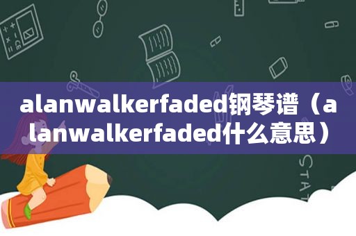 alanwalkerfaded钢琴谱（alanwalkerfaded什么意思）