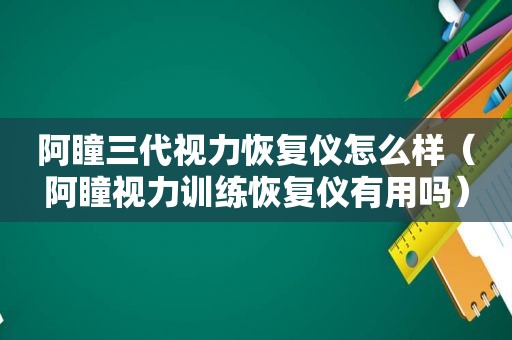 阿瞳三代视力恢复仪怎么样（阿瞳视力训练恢复仪有用吗）