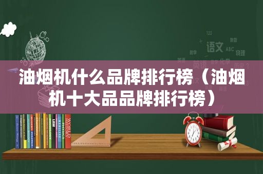 油烟机什么品牌排行榜（油烟机十大品品牌排行榜）