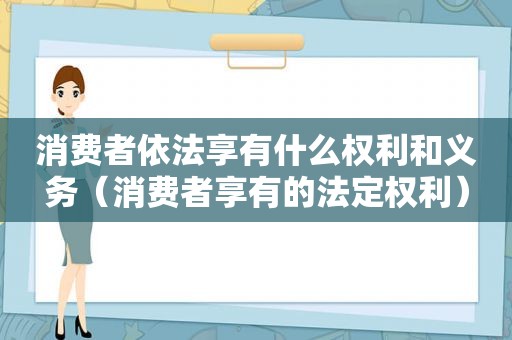 消费者依法享有什么权利和义务（消费者享有的法定权利）