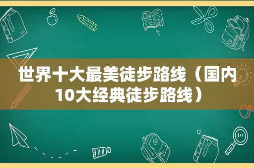 世界十大最美徒步路线（国内10大经典徒步路线）