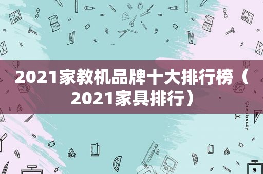 2021家教机品牌十大排行榜（2021家具排行）