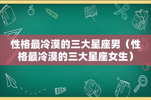 性格最冷漠的三大星座男（性格最冷漠的三大星座女生）