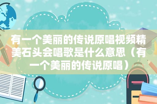 有一个美丽的传说原唱视频精美石头会唱歌是什么意思（有一个美丽的传说原唱）