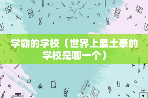 学霸的学校（世界上最土豪的学校是哪一个）