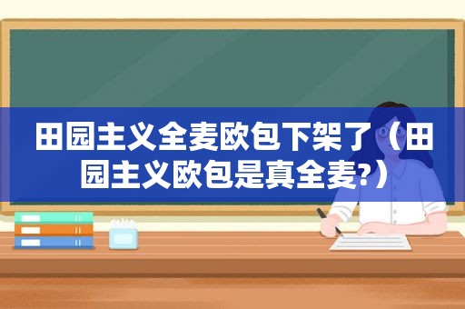 田园主义全麦欧包下架了（田园主义欧包是真全麦?）