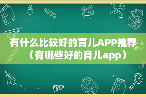 有什么比较好的育儿APP推荐（有哪些好的育儿app）