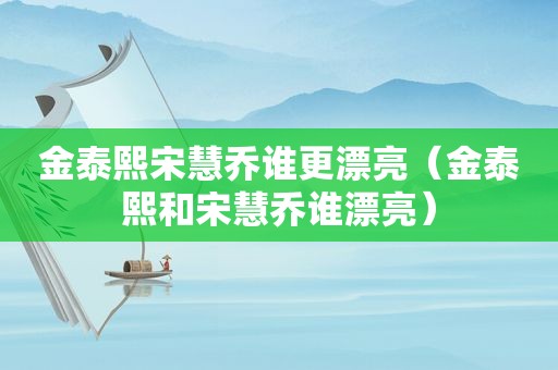 金泰熙宋慧乔谁更漂亮（金泰熙和宋慧乔谁漂亮）