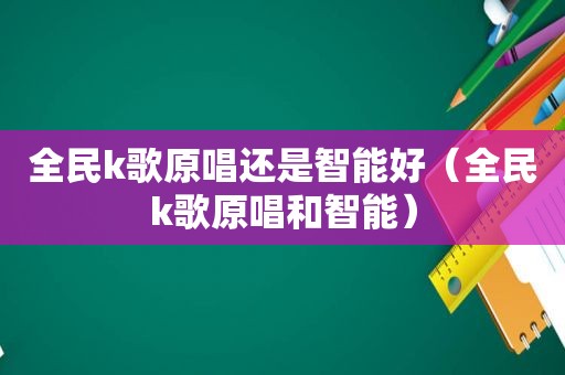 全民k歌原唱还是智能好（全民k歌原唱和智能）