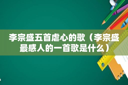 李宗盛五首虐心的歌（李宗盛最感人的一首歌是什么）