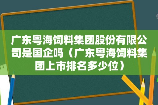 广东粤海饲料集团股份有限公司是国企吗（广东粤海饲料集团上市排名多少位）