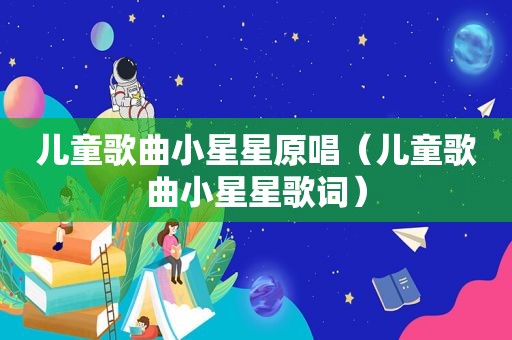 儿童歌曲小星星原唱（儿童歌曲小星星歌词）