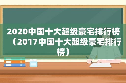 2020中国十大超级豪宅排行榜（2017中国十大超级豪宅排行榜）