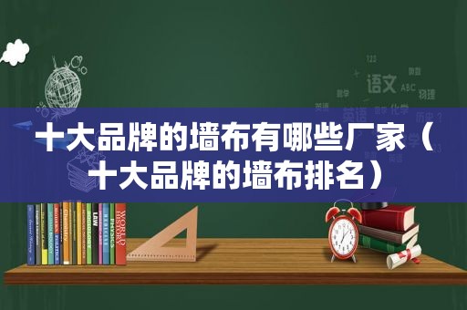 十大品牌的墙布有哪些厂家（十大品牌的墙布排名）