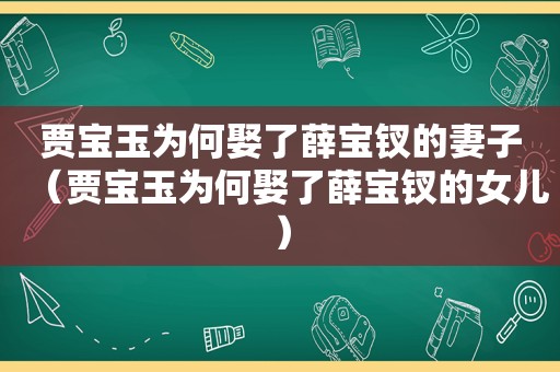 贾宝玉为何娶了薛宝钗的妻子（贾宝玉为何娶了薛宝钗的女儿）