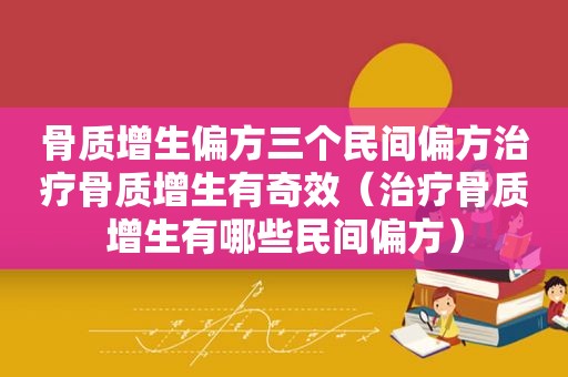 骨质增生偏方三个民间偏方治疗骨质增生有奇效（治疗骨质增生有哪些民间偏方）