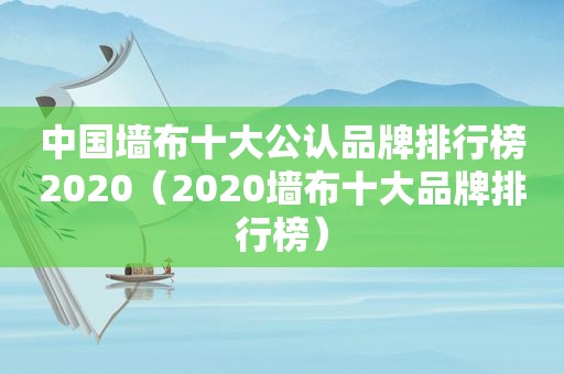 中国墙布十大公认品牌排行榜2020（2020墙布十大品牌排行榜）