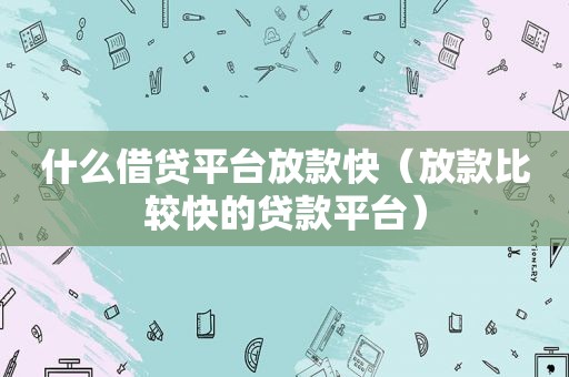 什么借贷平台放款快（放款比较快的贷款平台）