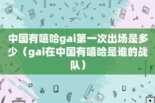 中国有嘻哈gai第一次出场是多少（gai在中国有嘻哈是谁的战队）