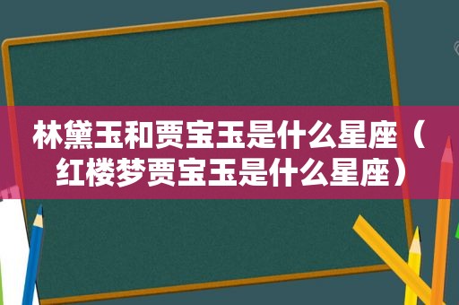 林黛玉和贾宝玉是什么星座（红楼梦贾宝玉是什么星座）