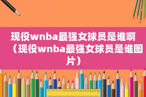 现役wnba最强女球员是谁啊（现役wnba最强女球员是谁图片）