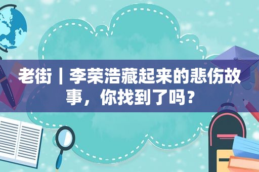 老街｜李荣浩藏起来的悲伤故事，你找到了吗？