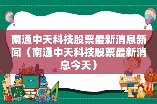 南通中天科技股票最新消息新闻（南通中天科技股票最新消息今天）