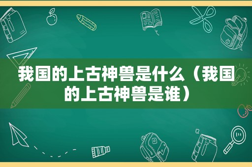 我国的上古神兽是什么（我国的上古神兽是谁）