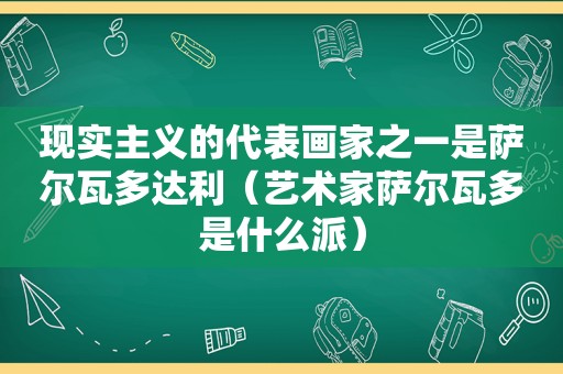 现实主义的代表画家之一是萨尔瓦多达利（艺术家萨尔瓦多是什么派）