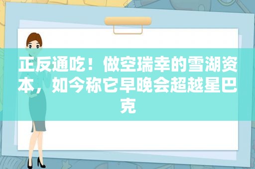 正反通吃！做空瑞幸的雪湖资本，如今称它早晚会超越星巴克