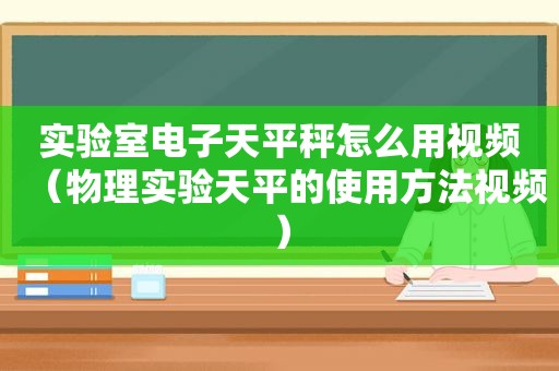 实验室电子天平秤怎么用视频（物理实验天平的使用方法视频）